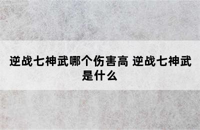 逆战七神武哪个伤害高 逆战七神武是什么